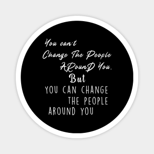 You can't change the people around you, but you can change the people around you Magnet